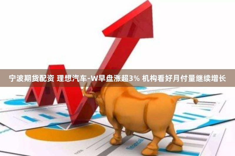 宁波期货配资 理想汽车-W早盘涨超3% 机构看好月付量继续增长