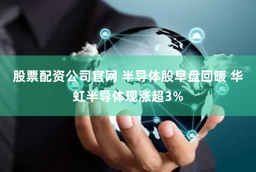 股票配资公司官网 半导体股早盘回暖 华虹半导体现涨超3%