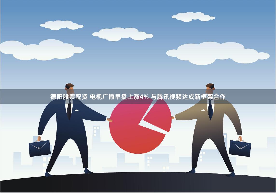 德阳股票配资 电视广播早盘上涨4% 与腾讯视频达成新框架合作