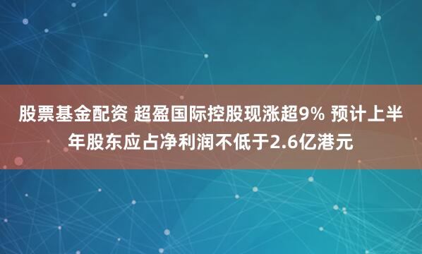 股票基金配资 超盈国际控股现涨超9% 预计上半年股东应占净利润不低于2.6亿港元
