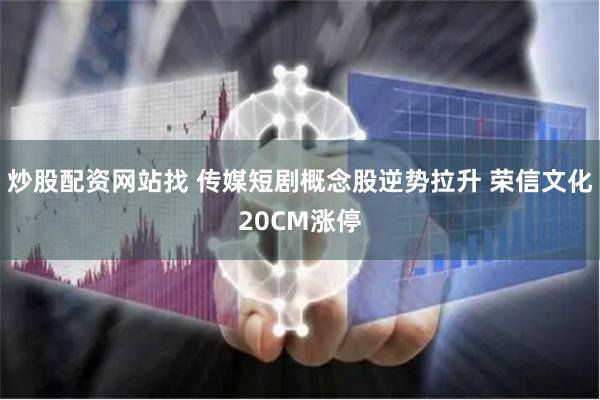 炒股配资网站找 传媒短剧概念股逆势拉升 荣信文化20CM涨停