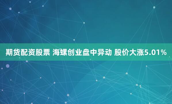 期货配资股票 海螺创业盘中异动 股价大涨5.01%