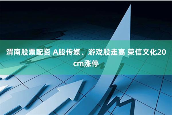渭南股票配资 A股传媒、游戏股走高 荣信文化20cm涨停