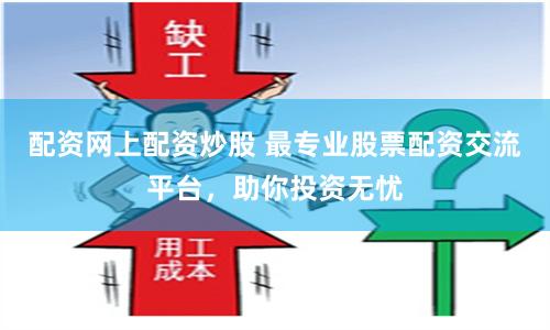 配资网上配资炒股 最专业股票配资交流平台，助你投资无忧