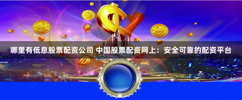 哪里有低息股票配资公司 中国股票配资网上：安全可靠的配资平台