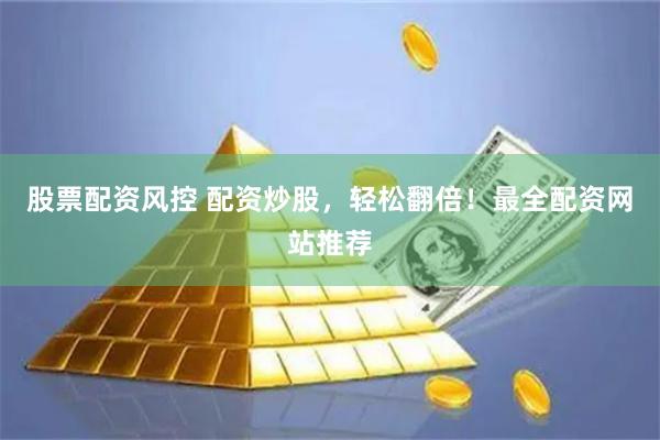 股票配资风控 配资炒股，轻松翻倍！最全配资网站推荐