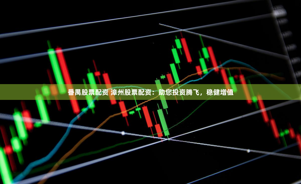 番禺股票配资 漳州股票配资：助您投资腾飞，稳健增值