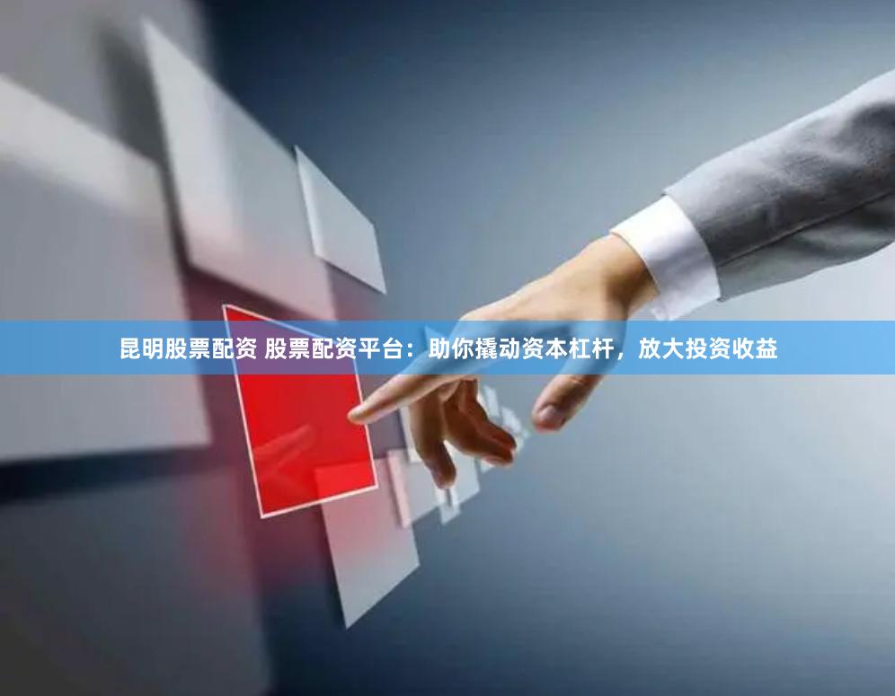 昆明股票配资 股票配资平台：助你撬动资本杠杆，放大投资收益