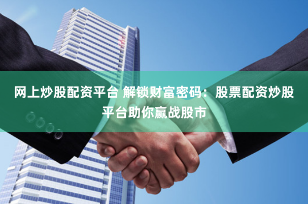 网上炒股配资平台 解锁财富密码：股票配资炒股平台助你赢战股市
