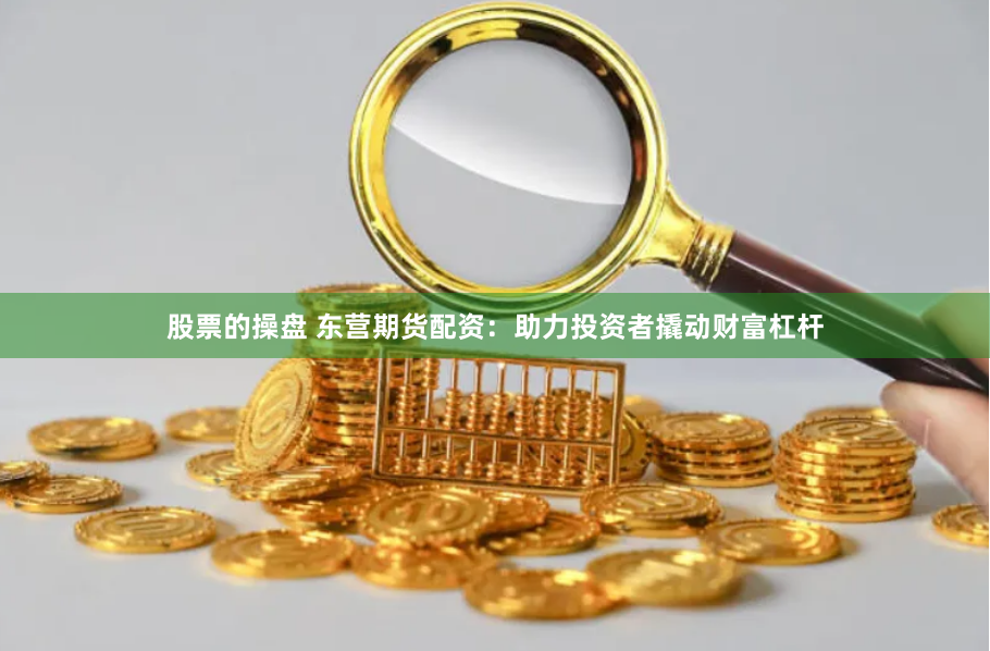 股票的操盘 东营期货配资：助力投资者撬动财富杠杆