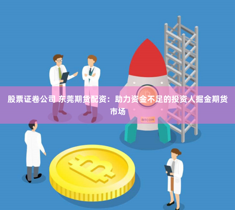 股票证卷公司 东莞期货配资：助力资金不足的投资人掘金期货市场