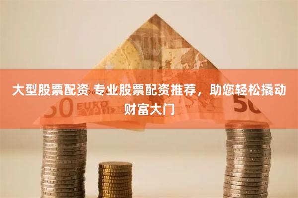大型股票配资 专业股票配资推荐，助您轻松撬动财富大门