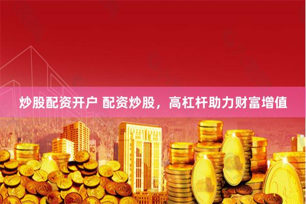 炒股配资开户 配资炒股，高杠杆助力财富增值
