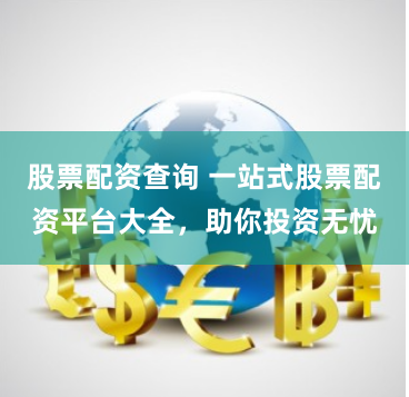 股票配资查询 一站式股票配资平台大全，助你投资无忧