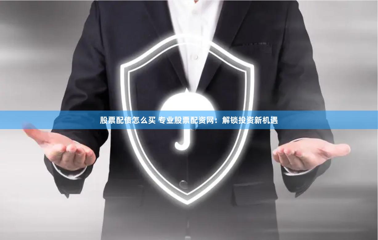 股票配债怎么买 专业股票配资网：解锁投资新机遇