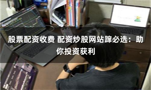 股票配资收费 配资炒股网站蹿必选：助你投资获利