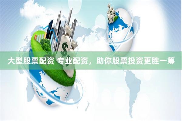 大型股票配资 专业配资，助你股票投资更胜一筹