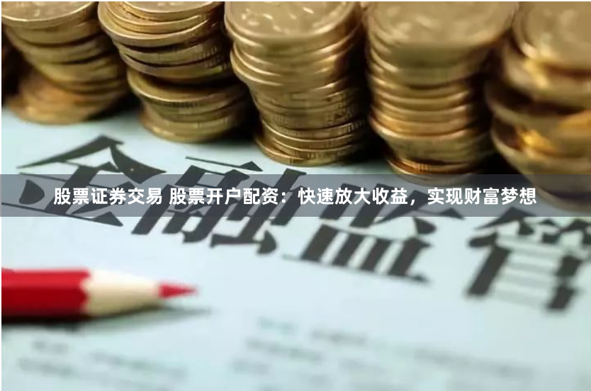 股票证券交易 股票开户配资：快速放大收益，实现财富梦想