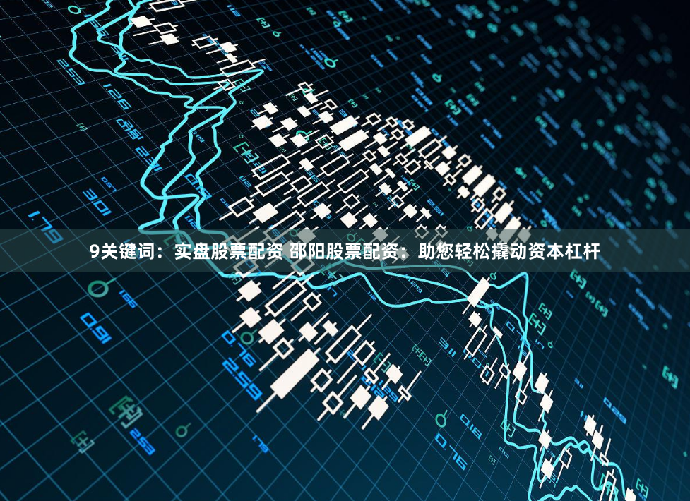 9关键词：实盘股票配资 邵阳股票配资：助您轻松撬动资本杠杆