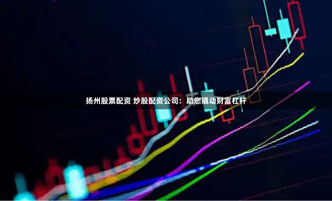 扬州股票配资 炒股配资公司：助您撬动财富杠杆