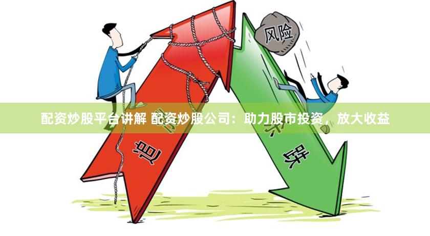配资炒股平台讲解 配资炒股公司：助力股市投资，放大收益