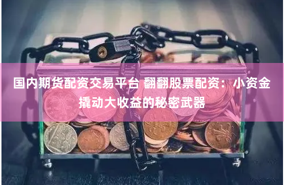 国内期货配资交易平台 翻翻股票配资：小资金撬动大收益的秘密武器