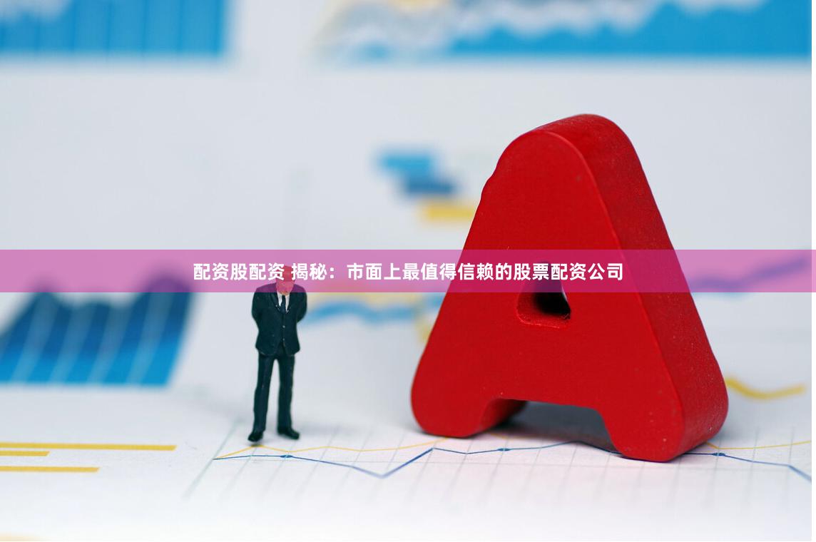 配资股配资 揭秘：市面上最值得信赖的股票配资公司
