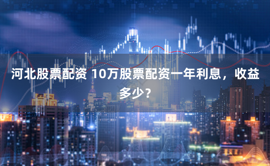 河北股票配资 10万股票配资一年利息，收益多少？