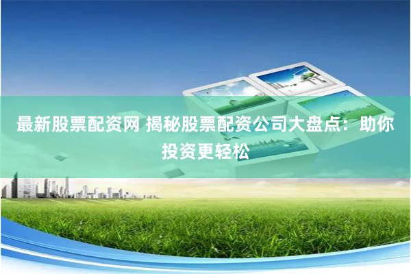 最新股票配资网 揭秘股票配资公司大盘点：助你投资更轻松