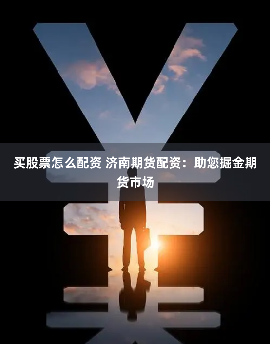 买股票怎么配资 济南期货配资：助您掘金期货市场