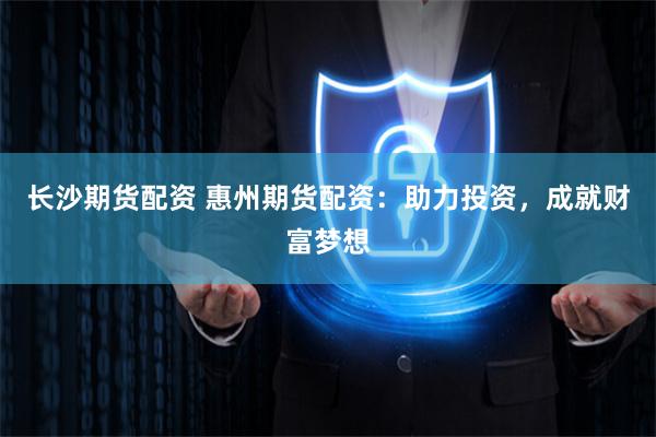 长沙期货配资 惠州期货配资：助力投资，成就财富梦想