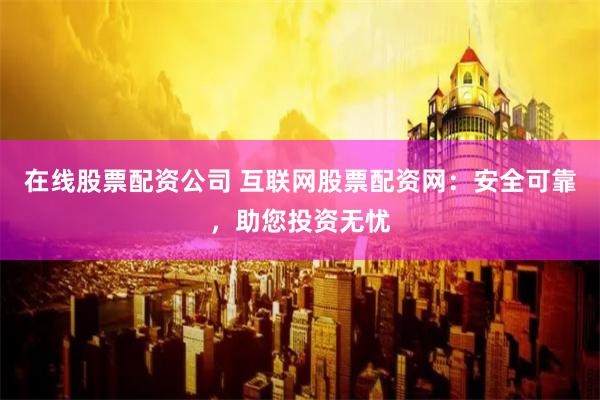在线股票配资公司 互联网股票配资网：安全可靠，助您投资无忧