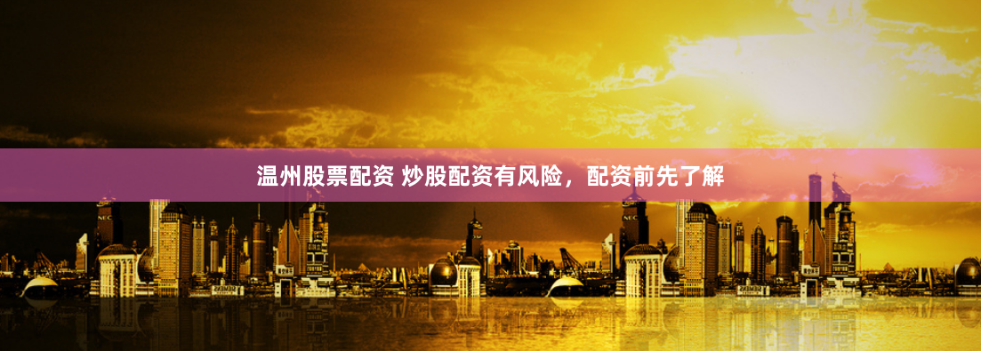 温州股票配资 炒股配资有风险，配资前先了解
