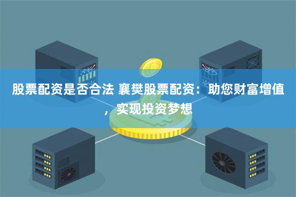 股票配资是否合法 襄樊股票配资：助您财富增值，实现投资梦想