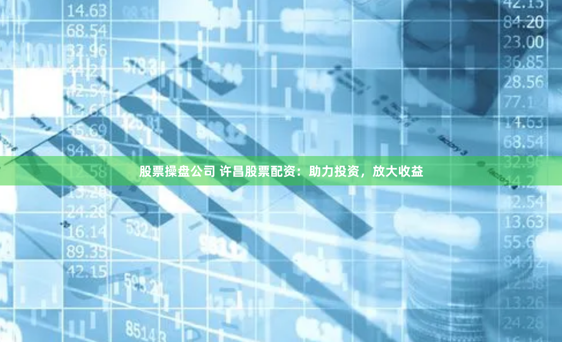 股票操盘公司 许昌股票配资：助力投资，放大收益