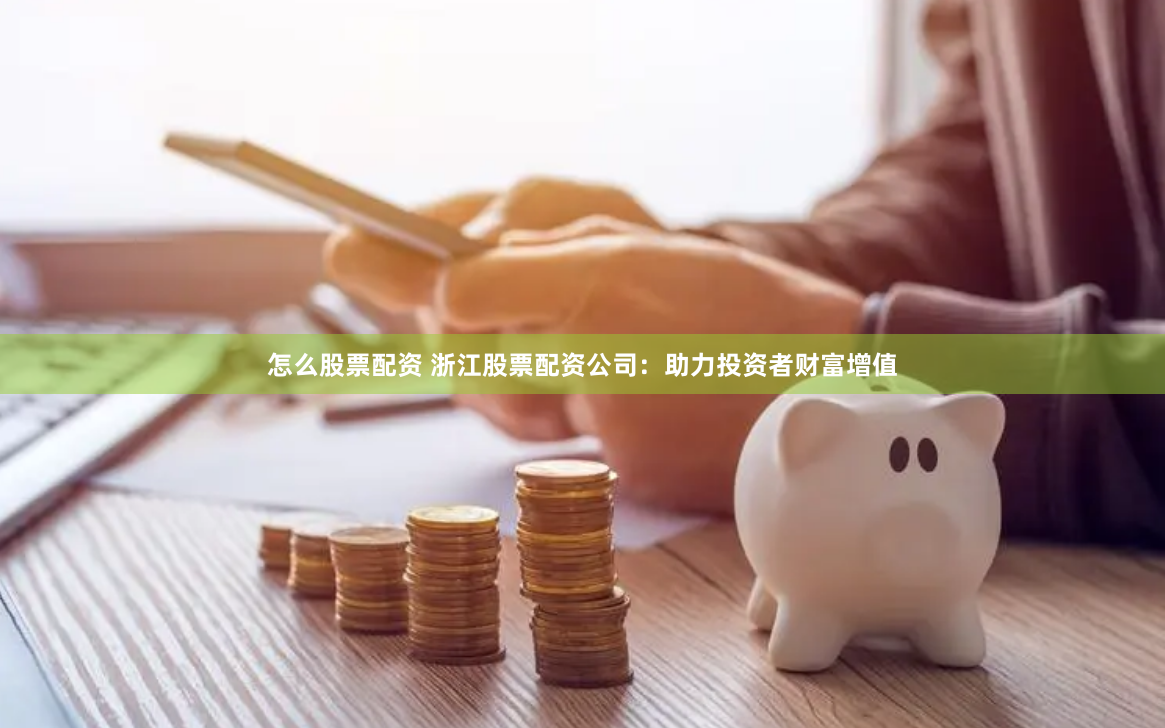 怎么股票配资 浙江股票配资公司：助力投资者财富增值