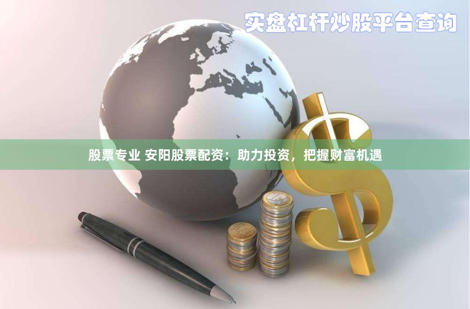 股票专业 安阳股票配资：助力投资，把握财富机遇