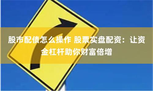 股市配债怎么操作 股票实盘配资：让资金杠杆助你财富倍增