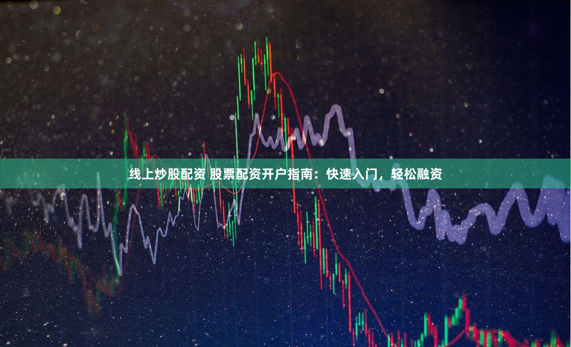 线上炒股配资 股票配资开户指南：快速入门，轻松融资