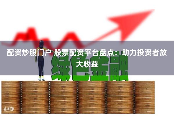 配资炒股门户 股票配资平台盘点：助力投资者放大收益