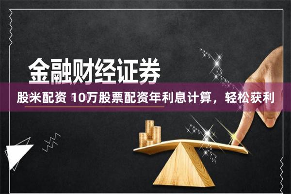 股米配资 10万股票配资年利息计算，轻松获利
