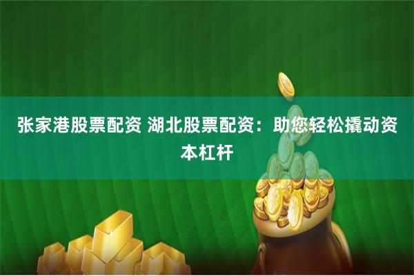 张家港股票配资 湖北股票配资：助您轻松撬动资本杠杆