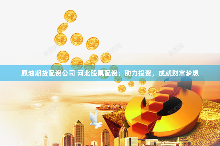 原油期货配资公司 河北股票配资：助力投资，成就财富梦想