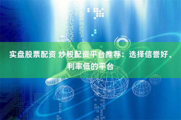 实盘股票配资 炒股配资平台推荐：选择信誉好、利率低的平台