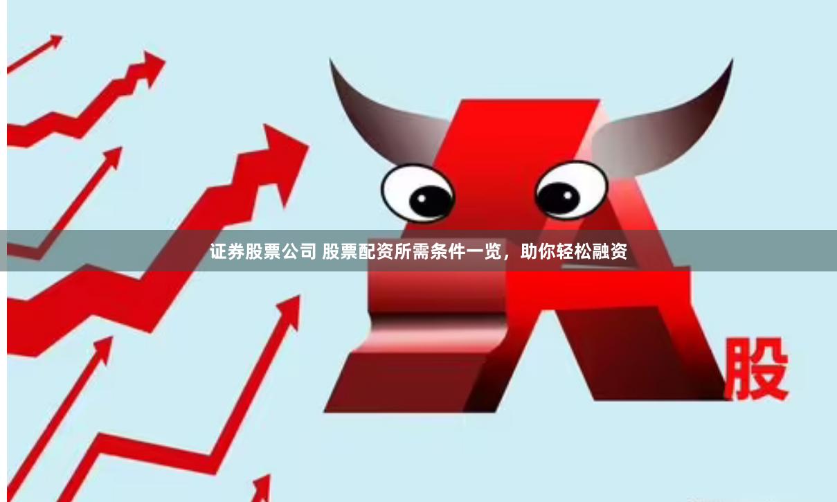 证券股票公司 股票配资所需条件一览，助你轻松融资