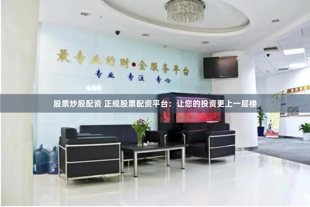 股票炒股配资 正规股票配资平台：让您的投资更上一层楼