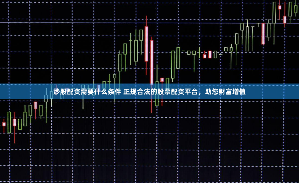 炒股配资需要什么条件 正规合法的股票配资平台，助您财富增值