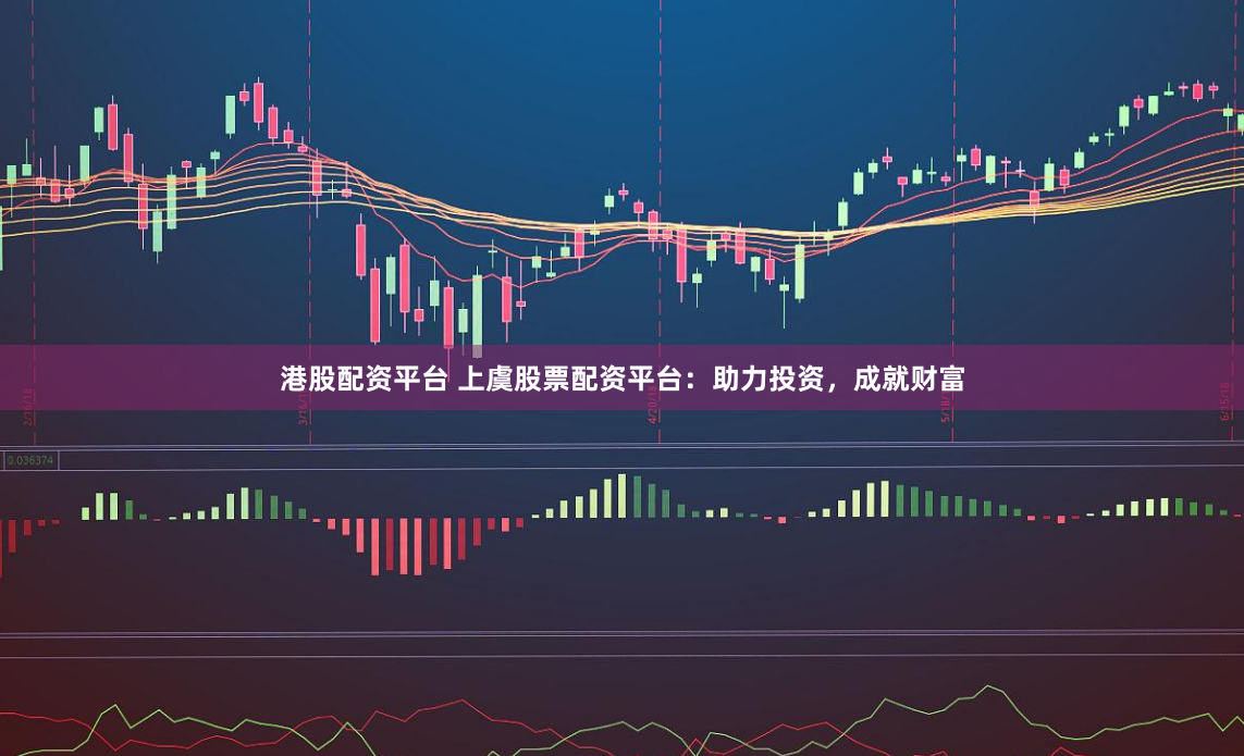 港股配资平台 上虞股票配资平台：助力投资，成就财富