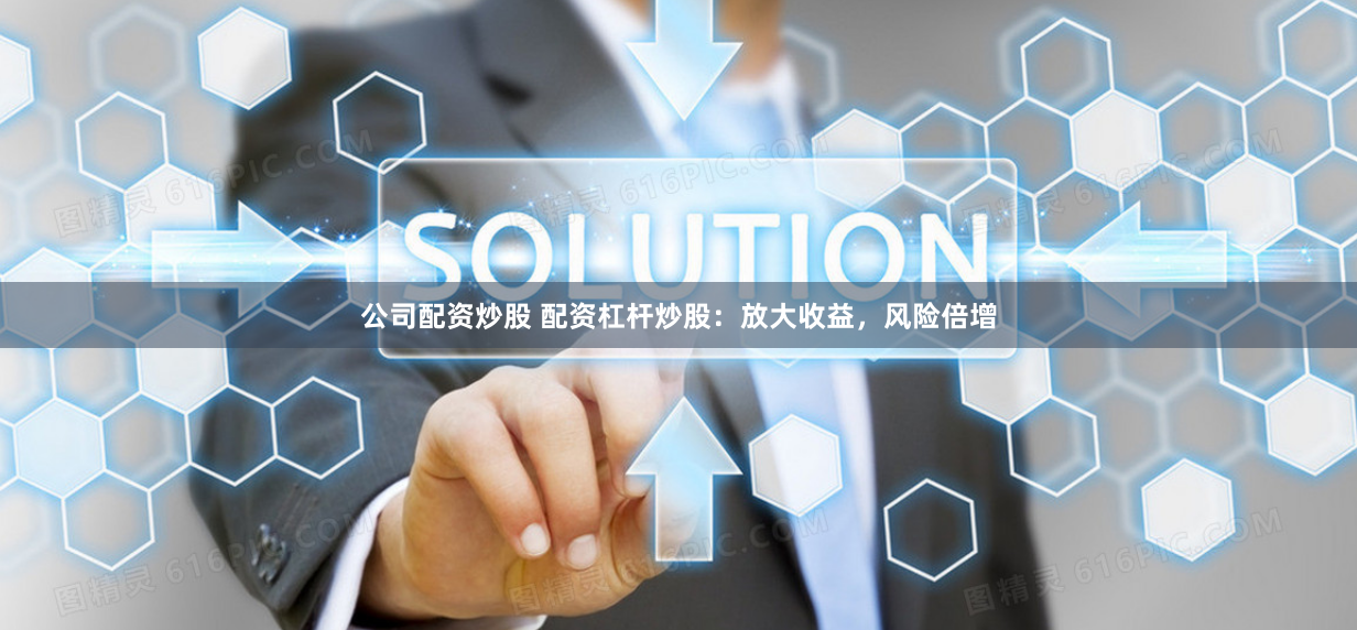 公司配资炒股 配资杠杆炒股：放大收益，风险倍增