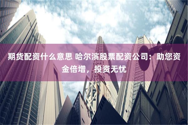 期货配资什么意思 哈尔滨股票配资公司：助您资金倍增，投资无忧